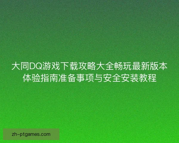 大同DQ游戏下载攻略大全畅玩最新版本体验指南准备事项与安全安装教程