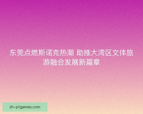 东莞点燃斯诺克热潮 助推大湾区文体旅游融合发展新篇章